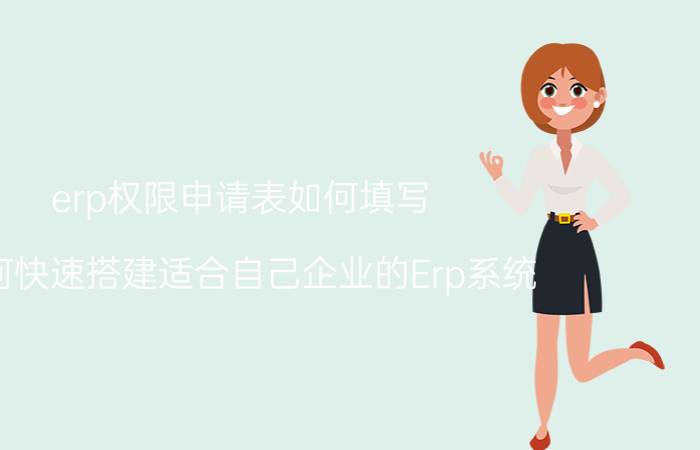 erp权限申请表如何填写 如何快速搭建适合自己企业的Erp系统？